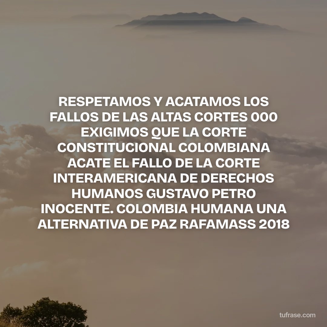 RESPETAMOS Y ACATAMOS LOS FALLOS DE LAS ALTAS CORTES 000 EXIGIMOS QUE LA CORTE CONSTITUCIONAL COLOMBIANA ACATE EL FALLO DE LA CORTE INTERAMERICANA DE DERECHOS HUMANOS GUSTAVO PETRO INOCENTE. COLOMBIA HUMANA UNA ALTERNATIVA DE PAZ RAFAMASS 2018