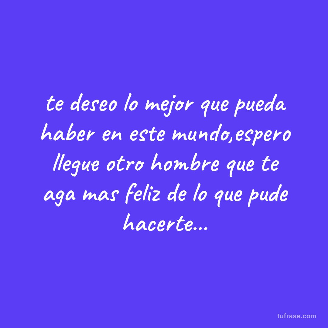 te deseo lo mejor que pueda haber en este mundo,espero llegue otro hombre que te aga mas feliz de lo que pude hacerte...