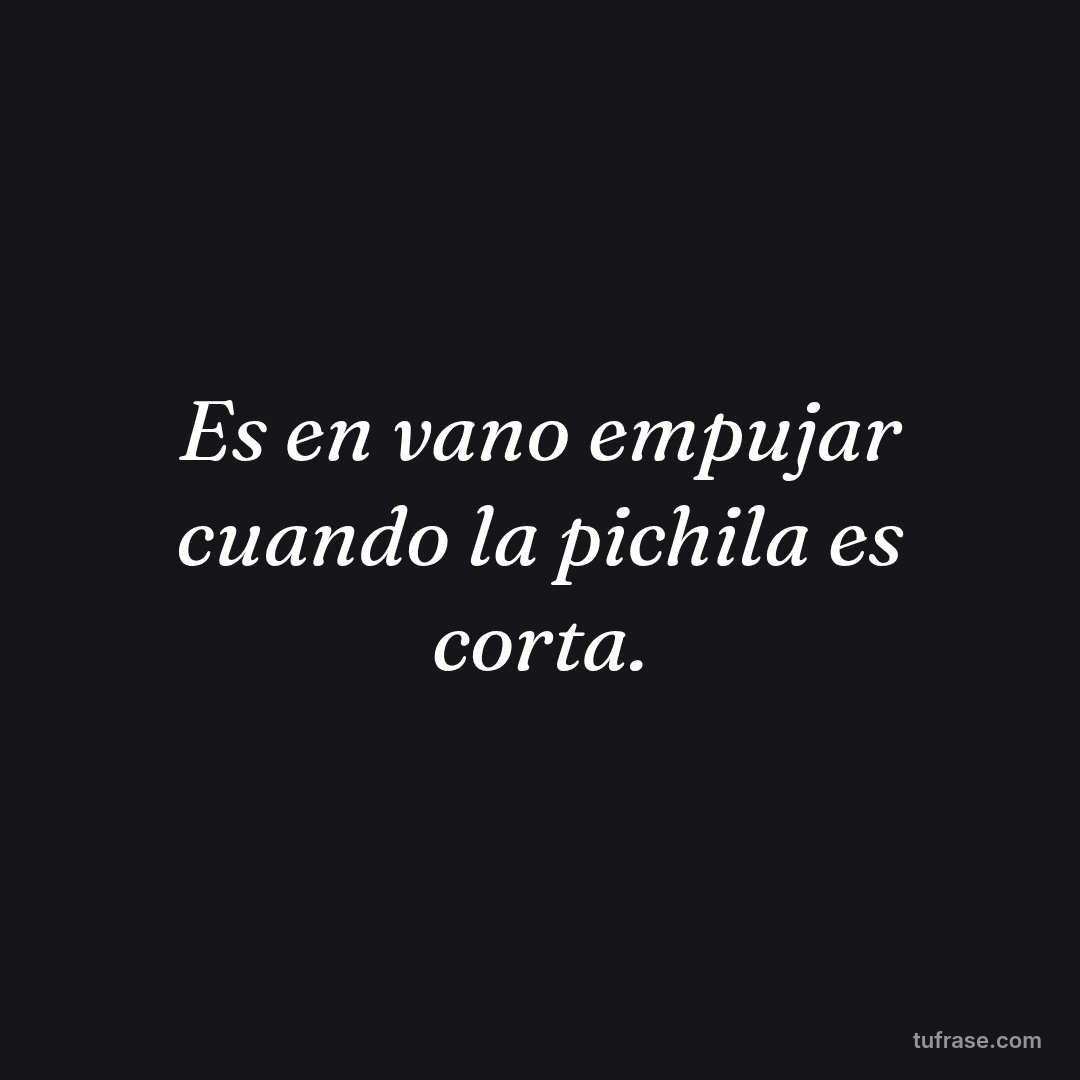 Es en vano empujar cuando la pichila es corta.