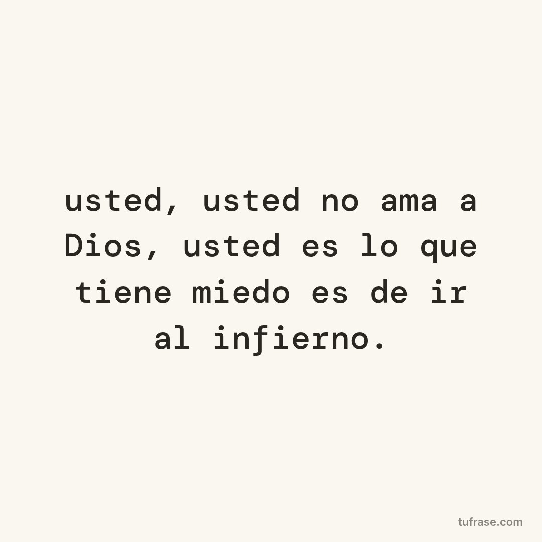 usted, usted no ama a Dios, usted es lo que tiene miedo es de ir al infierno.