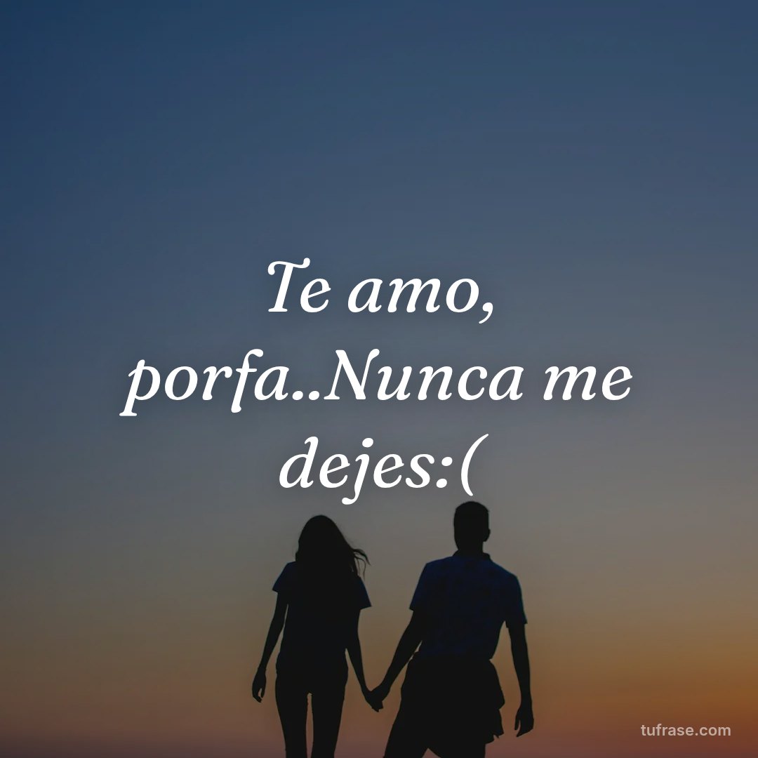 Te amo, porfa..Nunca me dejes:(