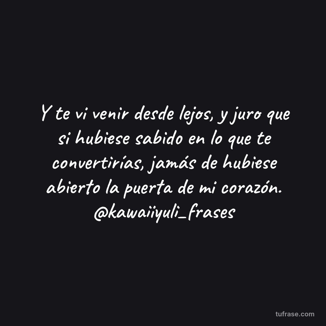 Y te vi venir desde lejos, y juro que si hubiese sabido en lo que te convertirías, jamás de hubiese abierto la puerta de mi corazón. @kawaiiyuli_frases
