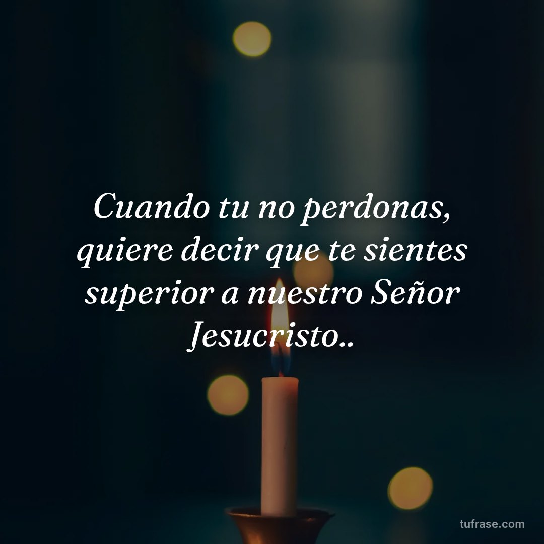 Cuando tu no perdonas, quiere decir que te sientes superior a nuestro Señor Jesucristo..