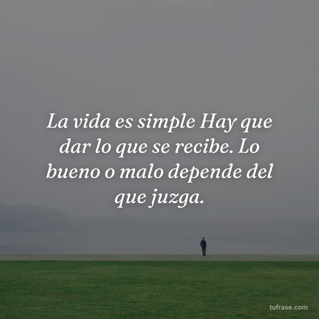 La vida es simple Hay que dar lo que se recibe. Lo bueno o malo depende del que juzga.