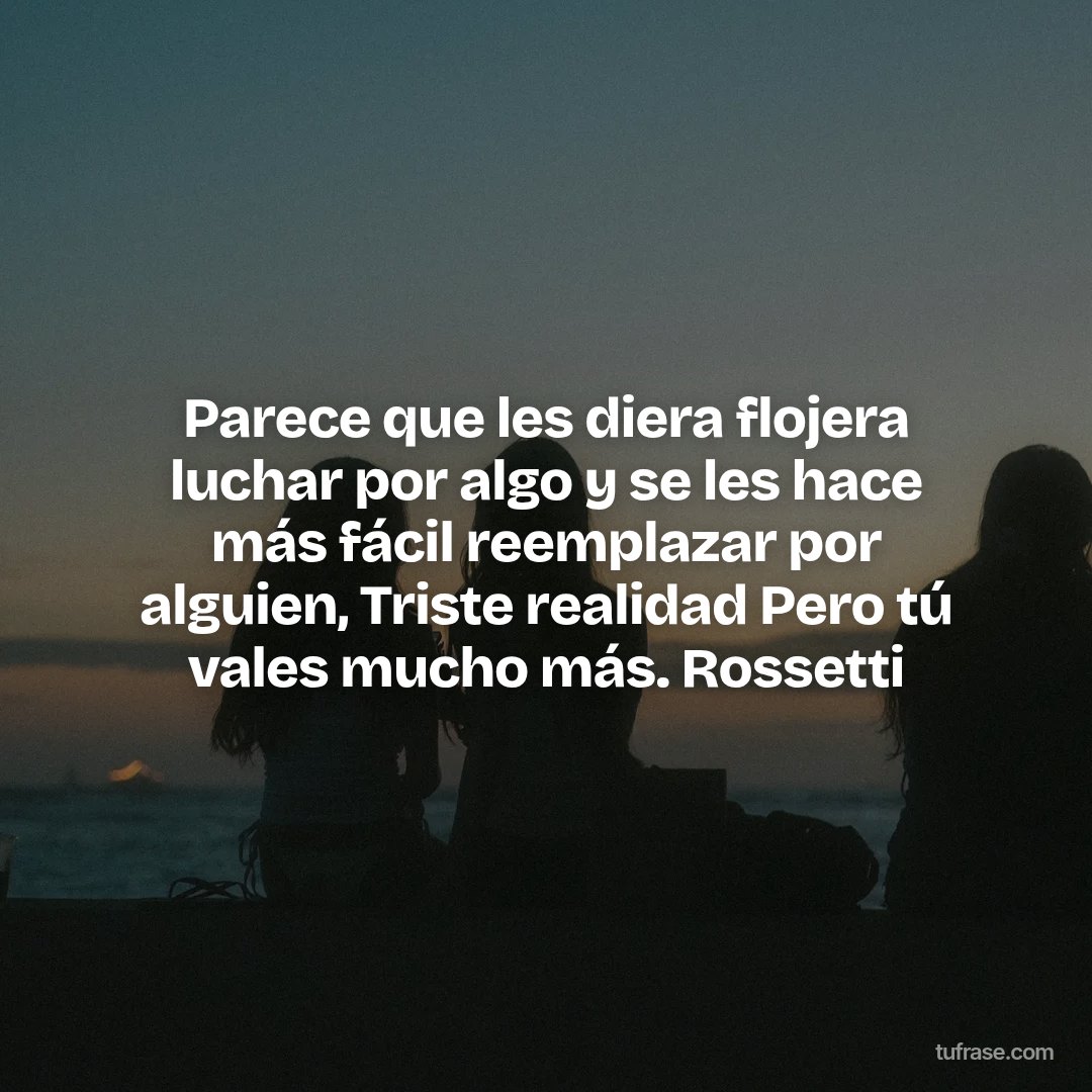 Parece que les diera flojera luchar por algo y se les hace más fácil reemplazar por alguien, Triste realidad Pero tú vales mucho más. Rossetti