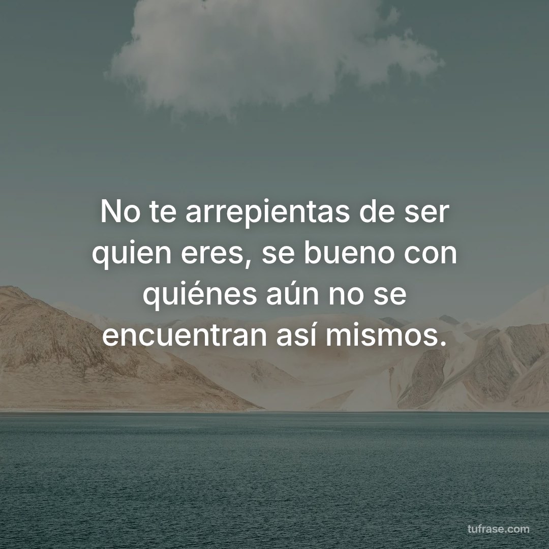 No te arrepientas de ser quien eres, se bueno con quiénes aún no se encuentran así mismos.