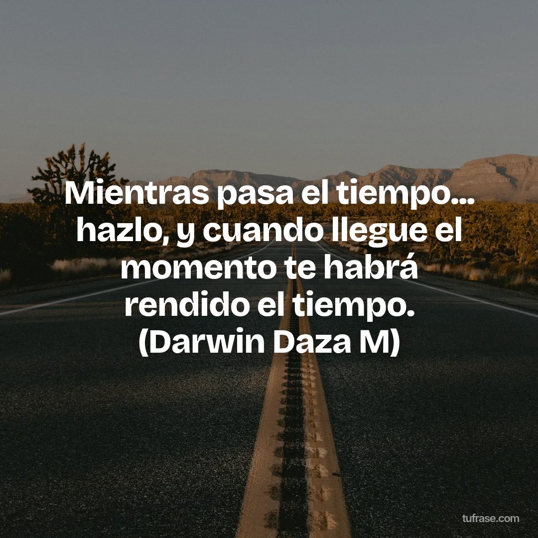 Mientras pasa el tiempo... hazlo, y cuando llegue el momento te habrá rendido el tiempo. (Darwin Daza M)