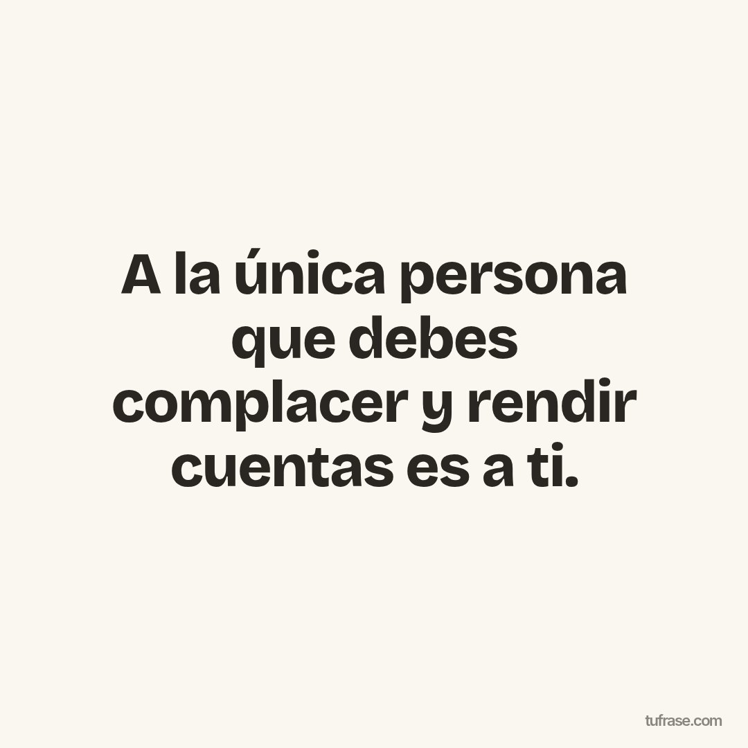 A la única persona que debes complacer y rendir cuentas es a ti.