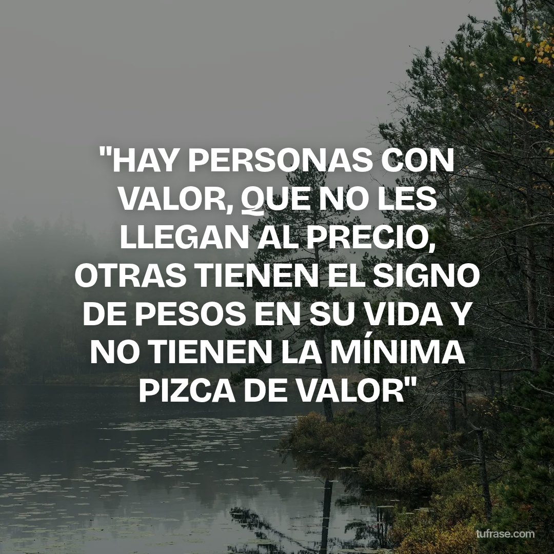 "HAY PERSONAS CON VALOR, QUE NO LES LLEGAN AL PRECIO, OTRAS TIENEN EL SIGNO DE PESOS EN SU VIDA Y NO TIENEN LA MÍNIMA PIZCA DE VALOR"