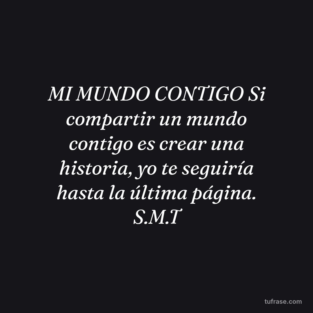 MI MUNDO CONTIGO Si compartir un mundo contigo es crear una historia, yo te seguiría hasta la última página. S.M.T