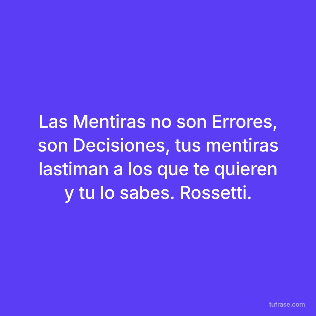 Las Mentiras no son Errores, son Decisiones, tus mentiras lastiman a los que te quieren y tu lo sabes. Rossetti.