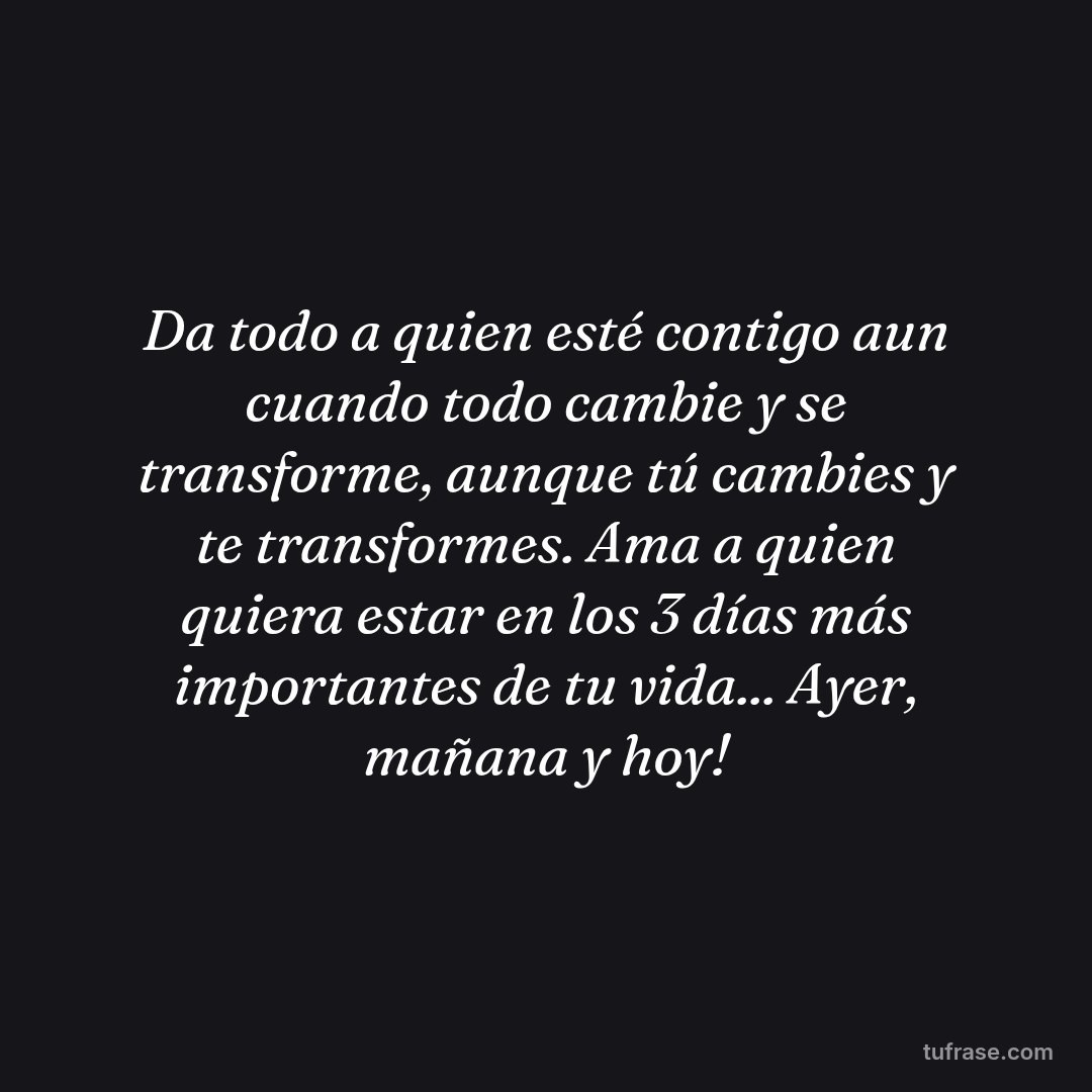 Da todo a quien esté contigo aun cuando todo cambie y se transforme, aunque tú cambies y te transformes. Ama a quien quiera estar en los 3 días más importantes de tu vida... Ayer, mañana y hoy!