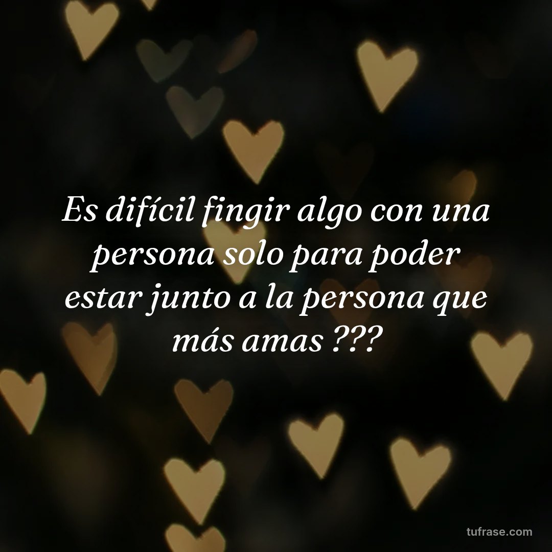Es difícil fingir algo con una persona solo para poder estar junto a la persona que más amas ???