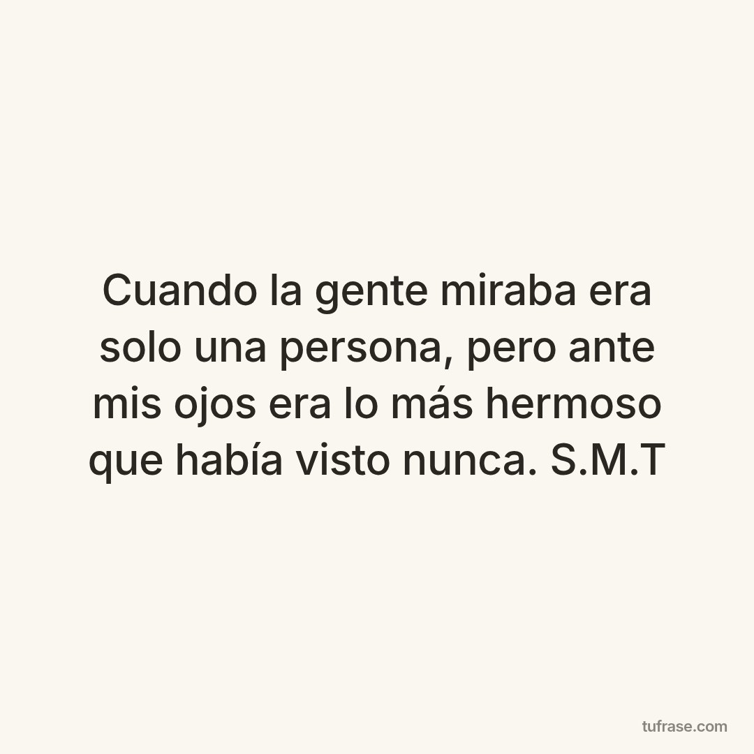 Cuando la gente miraba era solo una persona, pero ante mis ojos era lo más hermoso que había visto nunca. S.M.T