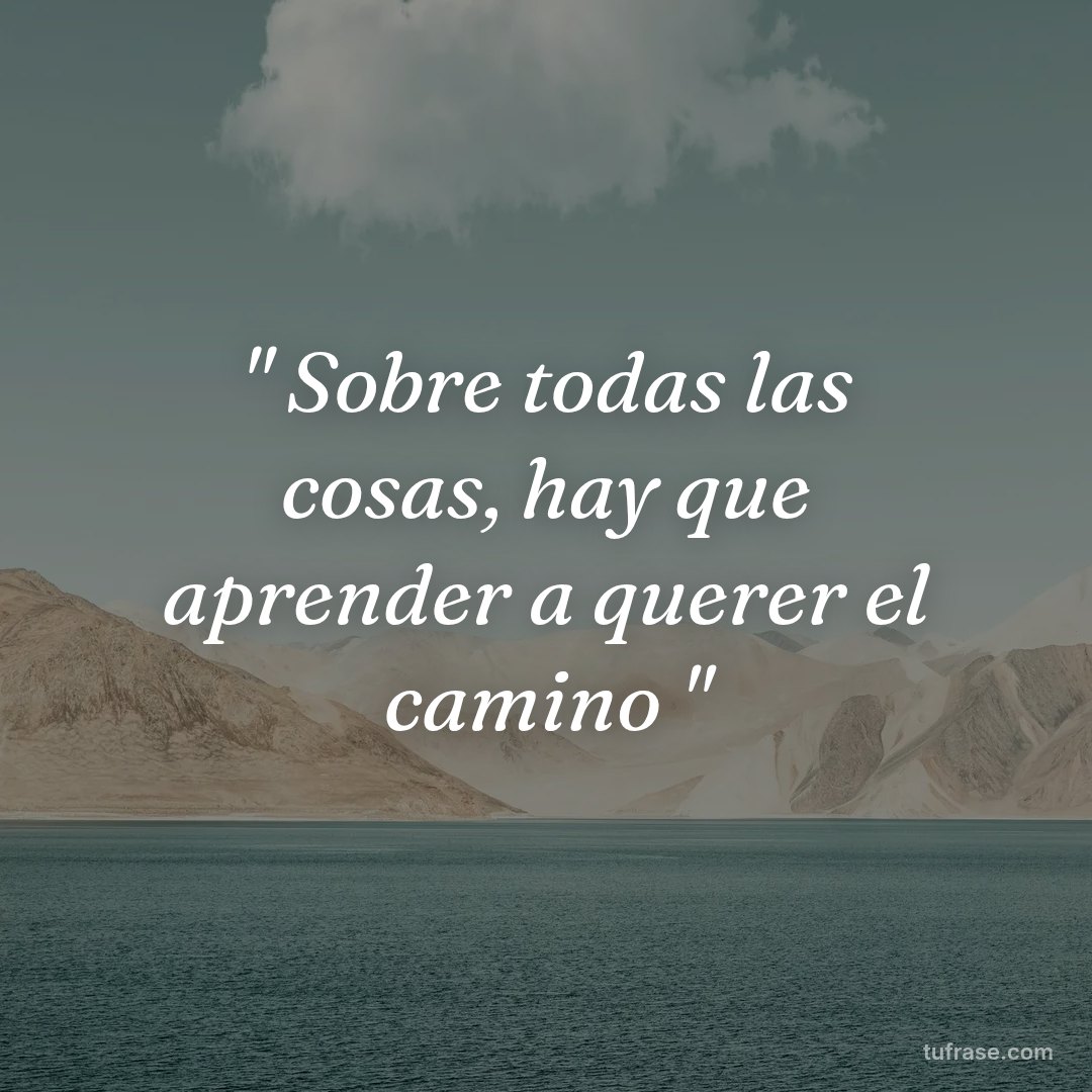 " Sobre todas las cosas, hay que aprender a querer el camino "