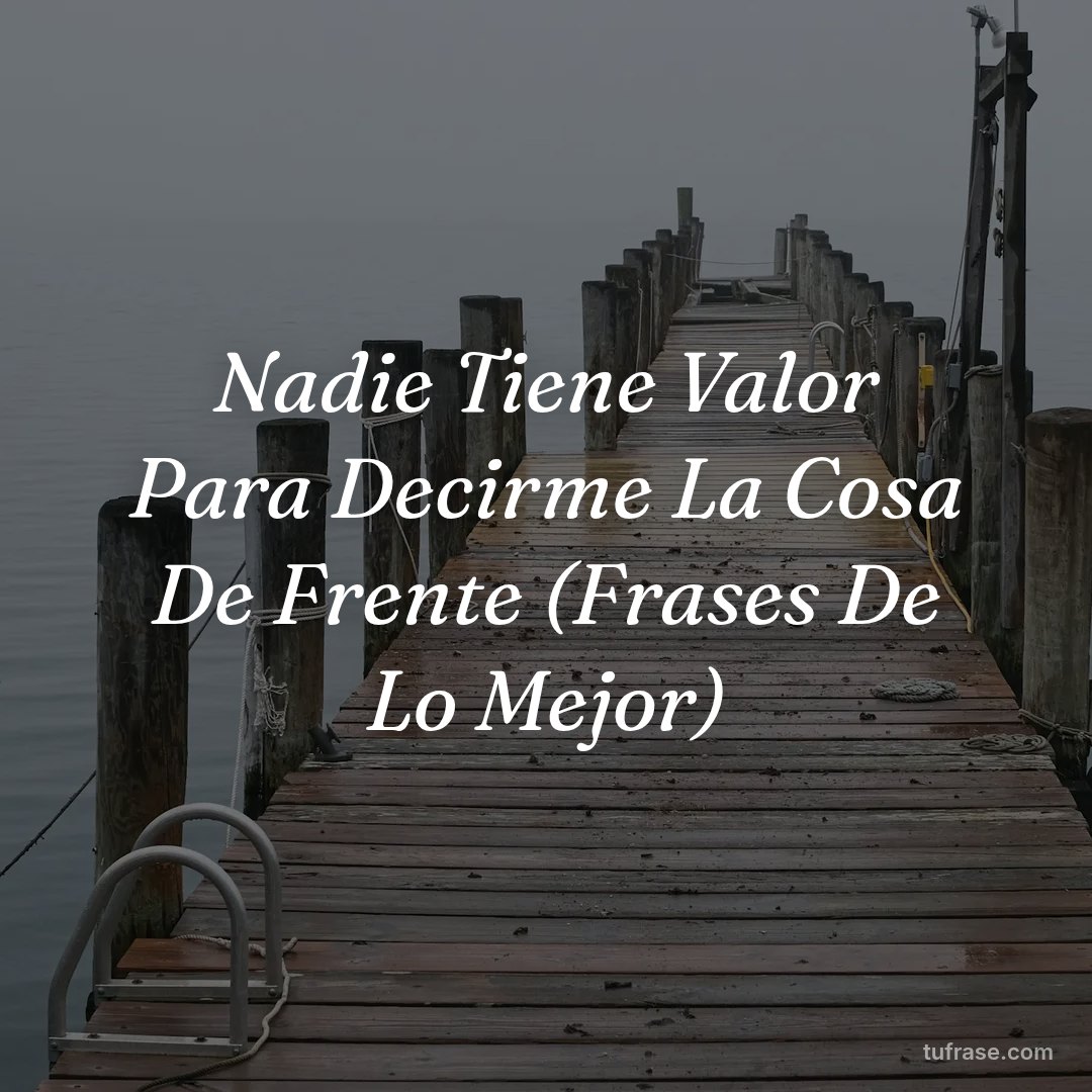 Nadie Tiene Valor Para Decirme La Cosa De Frente (Frases De Lo Mejor)