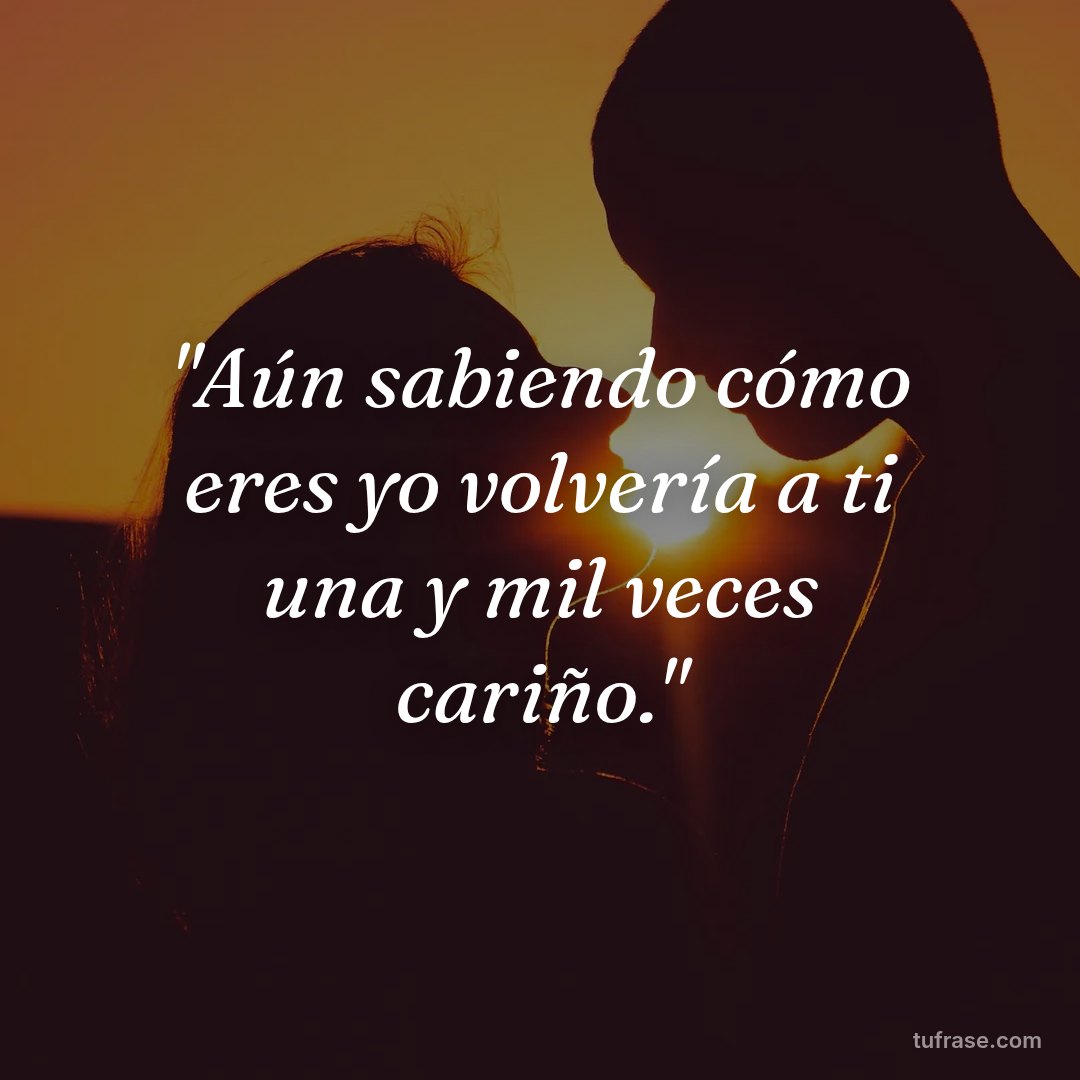 "Aún sabiendo cómo eres yo volvería a ti una y mil veces cariño."