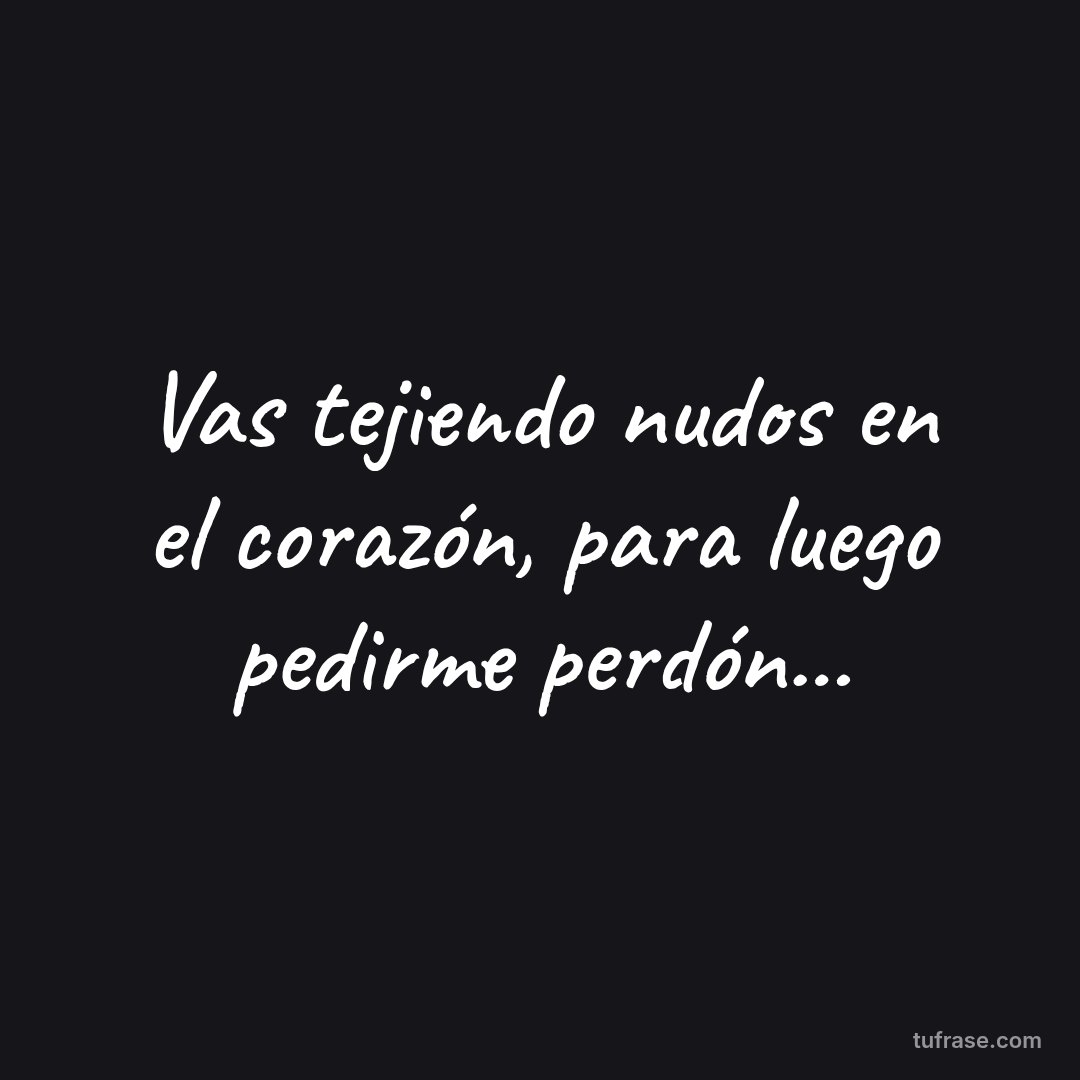 Vas tejiendo nudos en el corazón, para luego pedirme perdón...