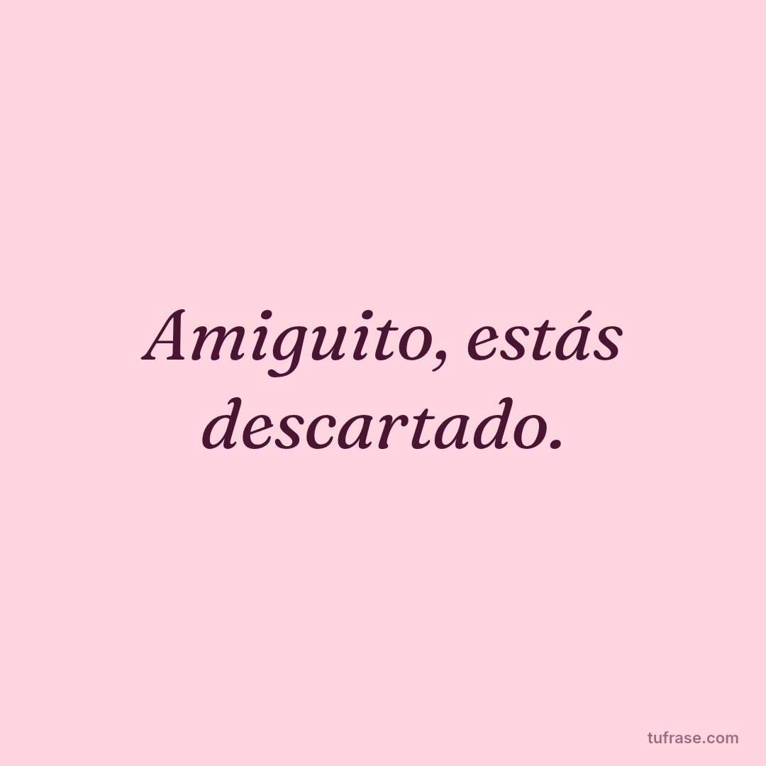 Amiguito, estás descartado.