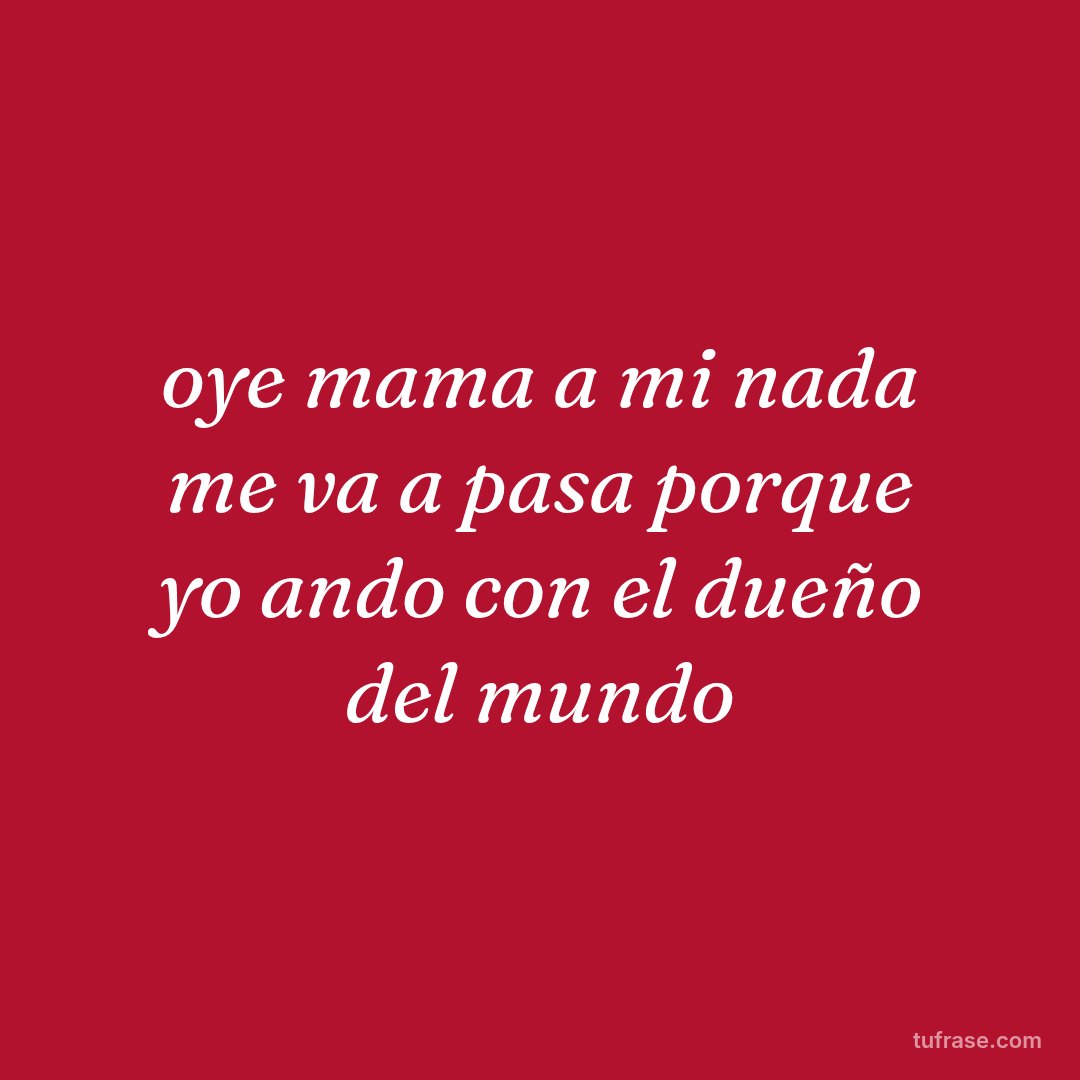 oye mama a mi nada me va a pasa porque yo ando con el dueño del mundo
