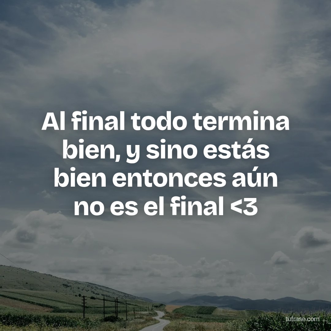 Al final todo termina bien, y sino estás bien entonces aún no es el final <3
