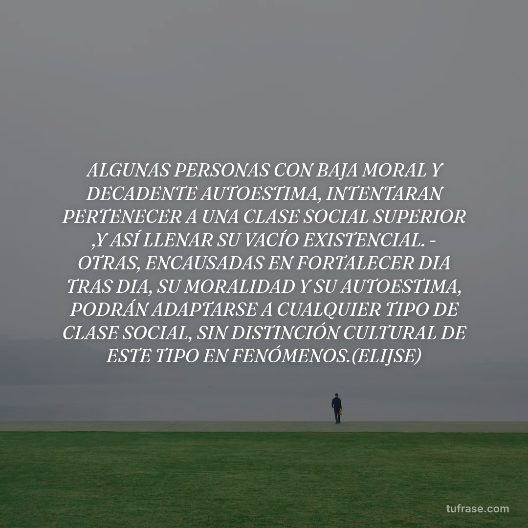 ALGUNAS PERSONAS CON BAJA MORAL Y DECADENTE AUTOESTIMA, INTENTARAN PERTENECER A UNA CLASE SOCIAL SUPERIOR ,Y ASÍ LLENAR SU VACÍO EXISTENCIAL. - OTRAS, ENCAUSADAS EN FORTALECER DIA TRAS DIA, SU MORALIDAD Y SU AUTOESTIMA, PODRÁN ADAPTARSE A CUALQUIER TIPO DE CLASE SOCIAL, SIN DISTINCIÓN CULTURAL DE ESTE TIPO EN FENÓMENOS.(ELIJSE)