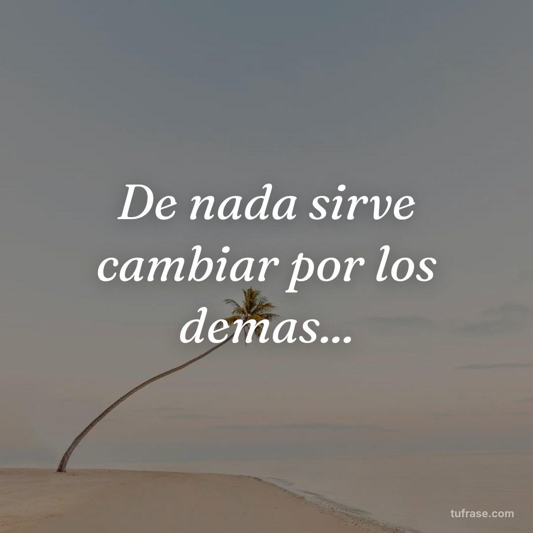 De nada sirve cambiar por los demas...