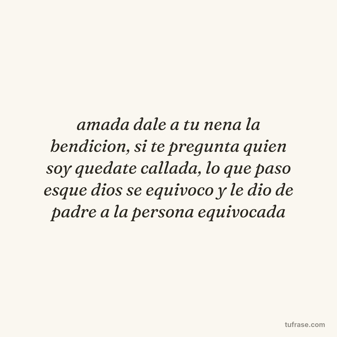 amada dale a tu nena la bendicion, si te pregunta quien soy quedate callada, lo que paso esque dios se equivoco y le dio de padre a la persona equivocada