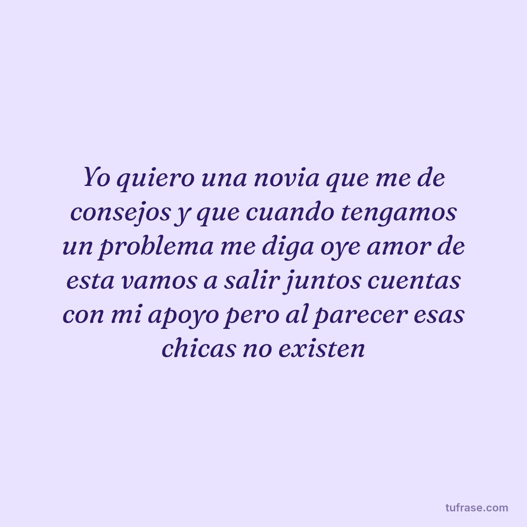 Yo quiero una novia que me de consejos y que cuando tengamos un problema me diga oye amor de esta vamos a salir juntos cuentas con mi apoyo pero al parecer esas chicas no existen