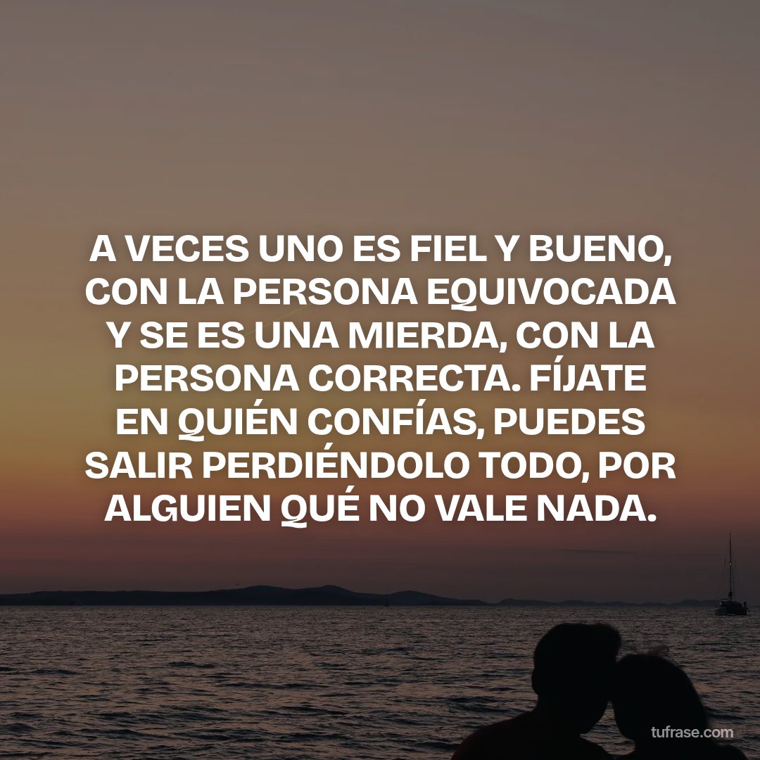 A VECES UNO ES FIEL Y BUENO, CON LA PERSONA EQUIVOCADA Y SE ES UNA MIERDA, CON LA PERSONA CORRECTA. FÍJATE EN QUIÉN CONFÍAS, PUEDES SALIR PERDIÉNDOLO TODO, POR ALGUIEN QUÉ NO VALE NADA.