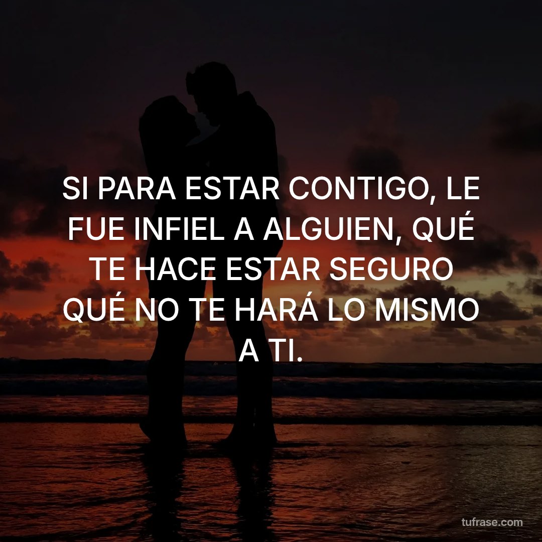 SI PARA ESTAR CONTIGO, LE FUE INFIEL A ALGUIEN, QUÉ TE HACE ESTAR SEGURO QUÉ NO TE HARÁ LO MISMO A TI.