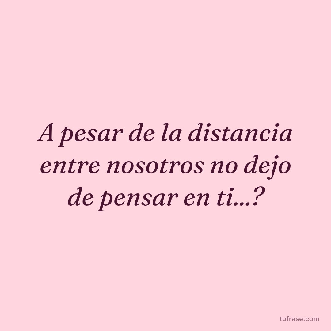 A pesar de la distancia entre nosotros no dejo de pensar en ti...?