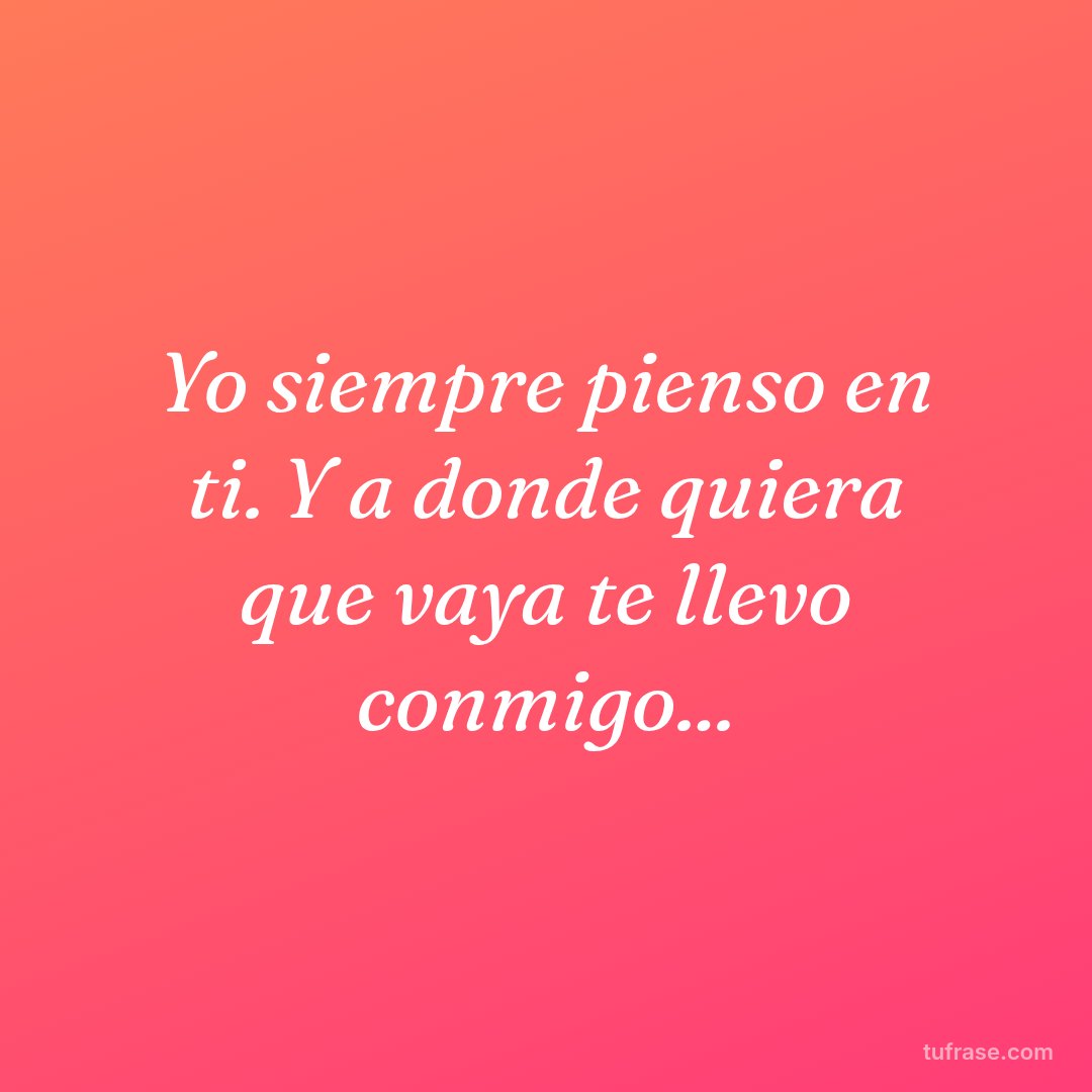 Yo siempre pienso en ti. Y a donde quiera que vaya te llevo conmigo...