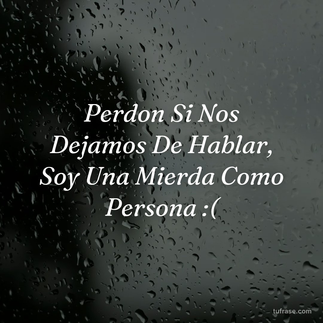 Perdon Si Nos Dejamos De Hablar, Soy Una Mierda Como Persona :(