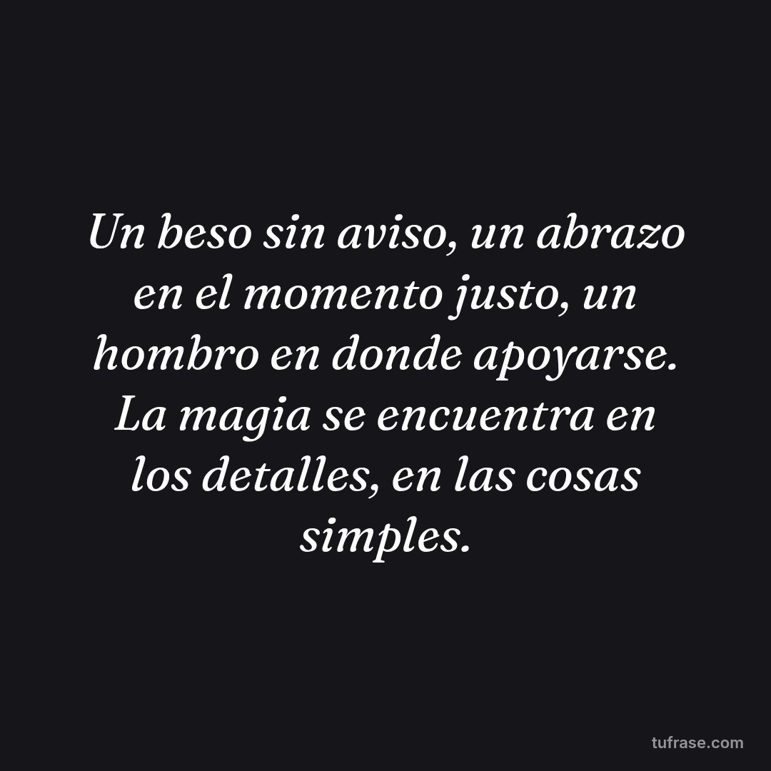Un beso sin aviso, un abrazo en el momento justo, un hombro en donde apoyarse. La magia se encuentra en los detalles, en las cosas simples.