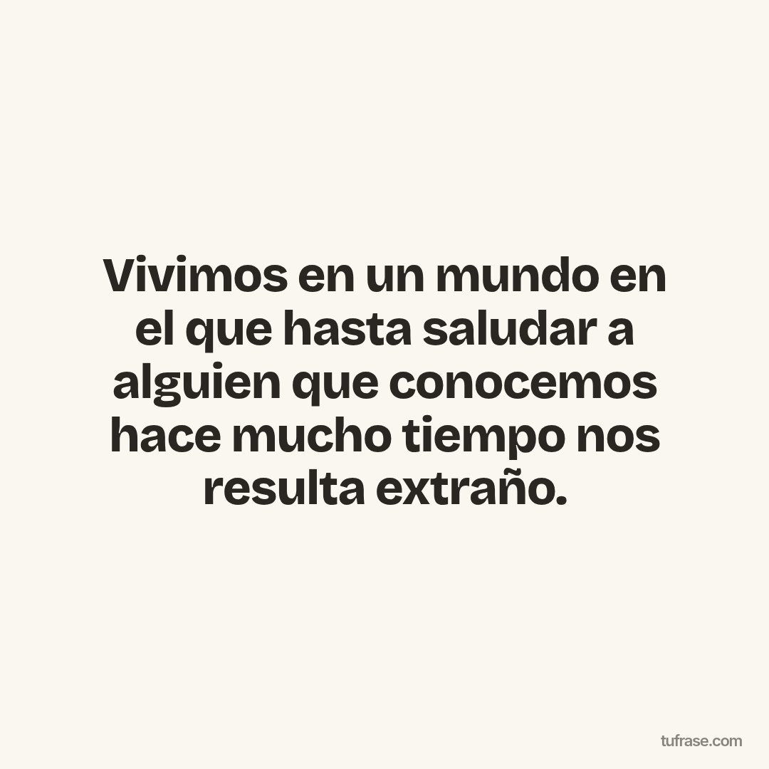 Vivimos en un mundo en el que hasta saludar a alguien que conocemos hace mucho tiempo nos resulta extraño.