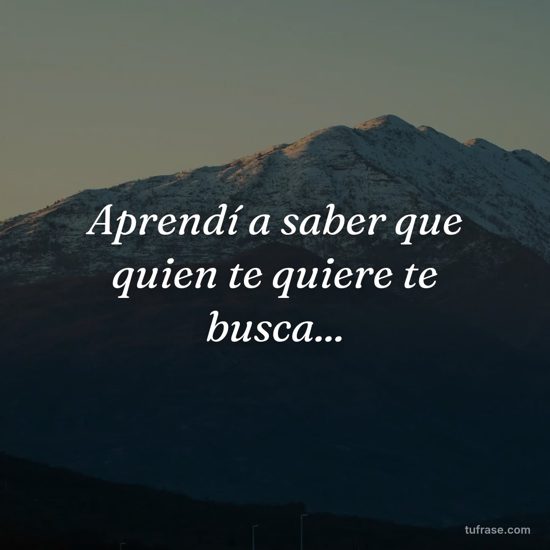 Aprendí a saber que quien te quiere te busca...
