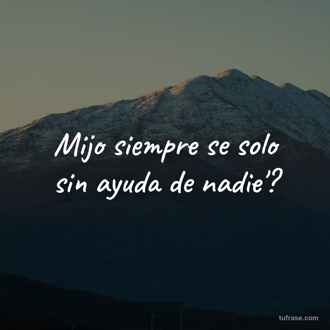 Mijo siempre se solo sin ayuda de nadie'?