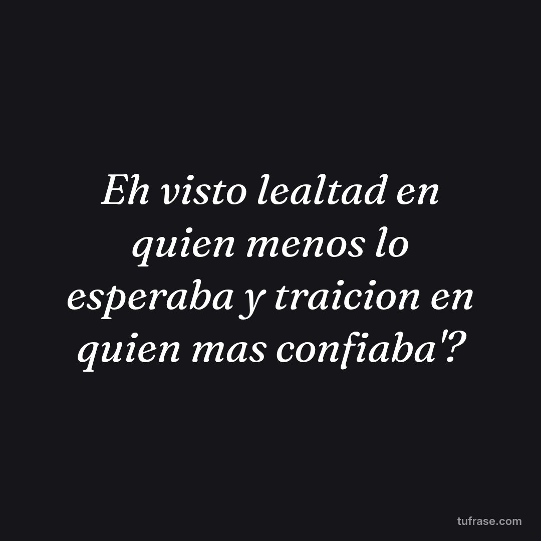 Eh visto lealtad en quien menos lo esperaba y traicion en quien mas confiaba'?