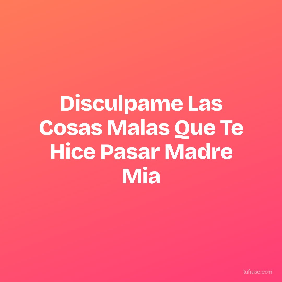Disculpame Las Cosas Malas Que Te Hice Pasar Madre Mia