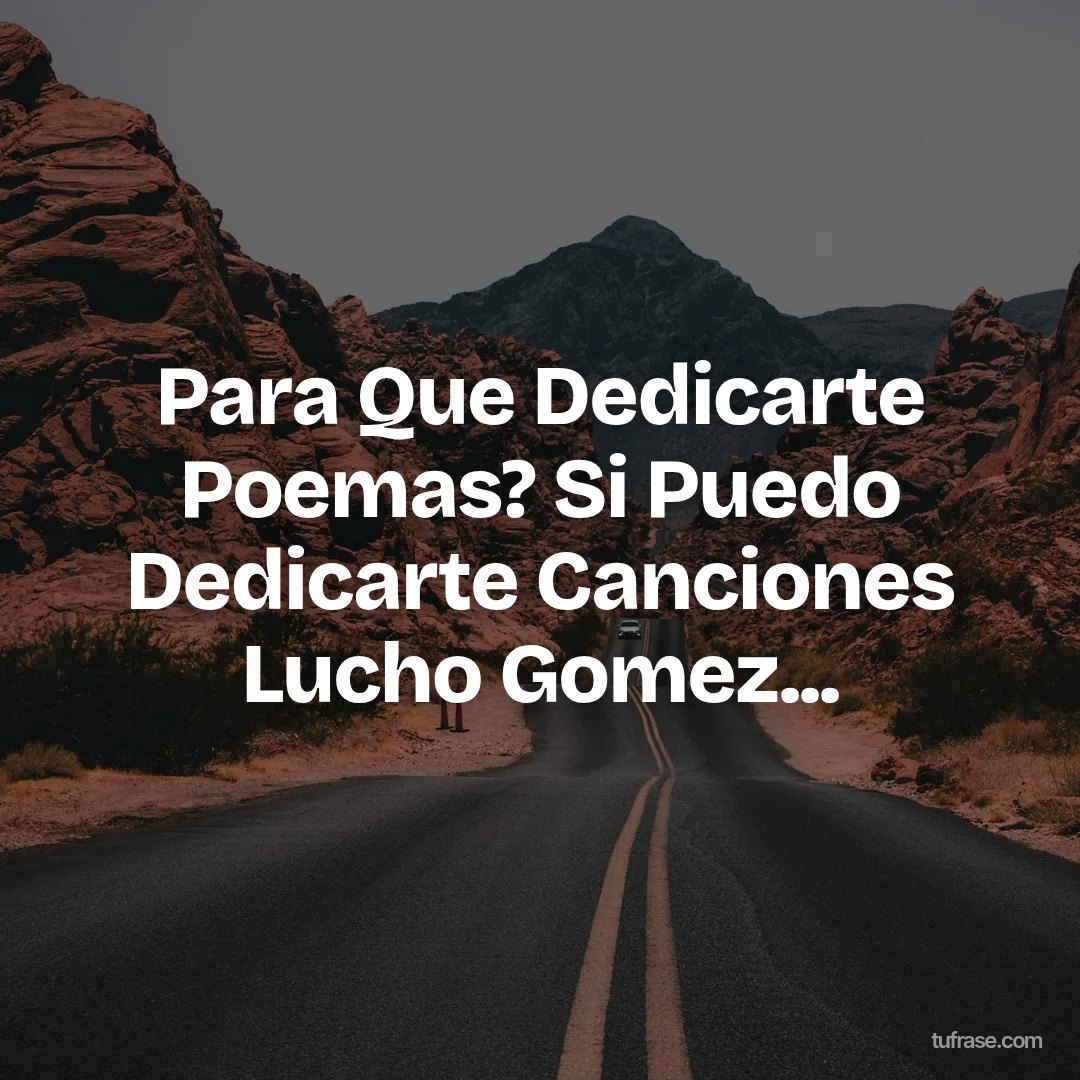 Para Que Dedicarte Poemas? Si Puedo Dedicarte Canciones Lucho Gomez...