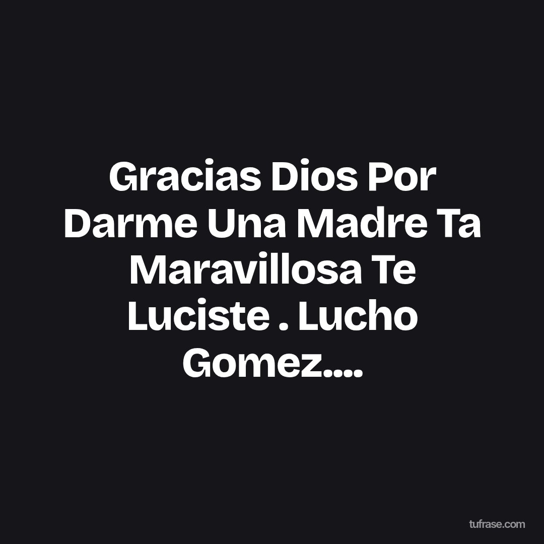 Gracias Dios Por Darme Una Madre Ta Maravillosa Te Luciste . Lucho Gomez....