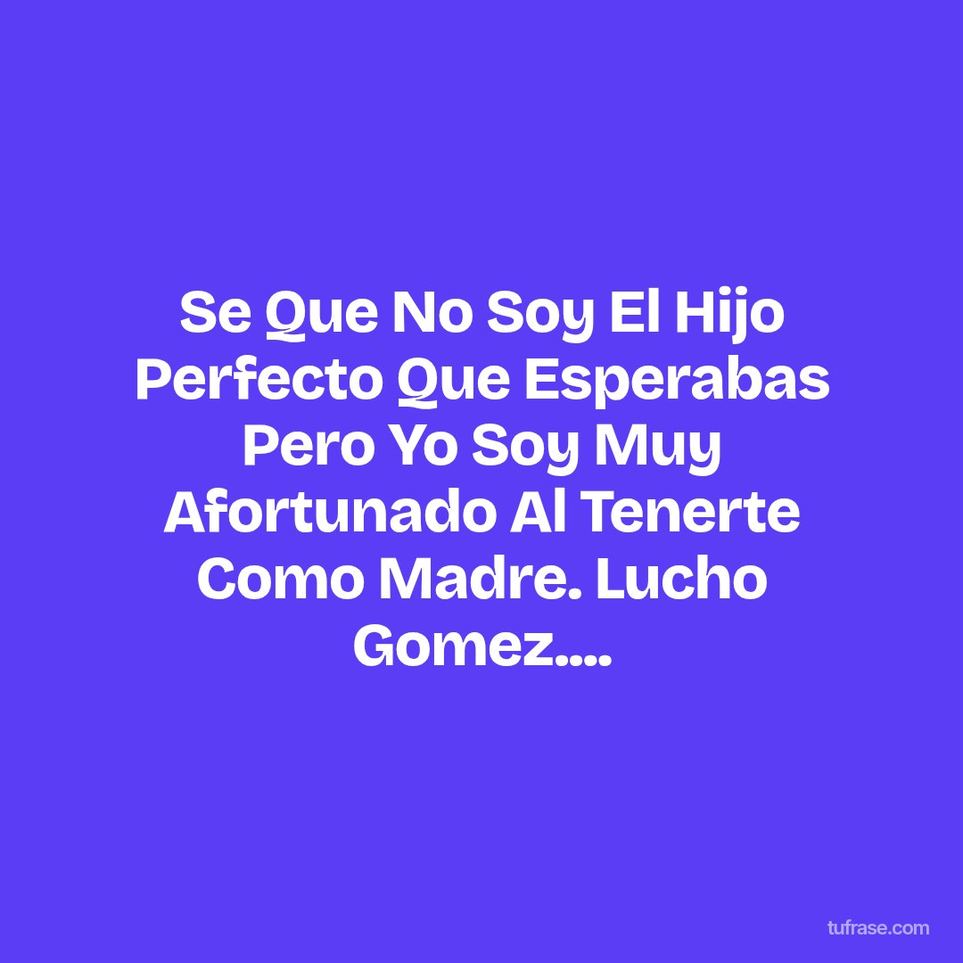 Se Que No Soy El Hijo Perfecto Que Esperabas Pero Yo Soy Muy Afortunado Al Tenerte Como Madre. Lucho Gomez....