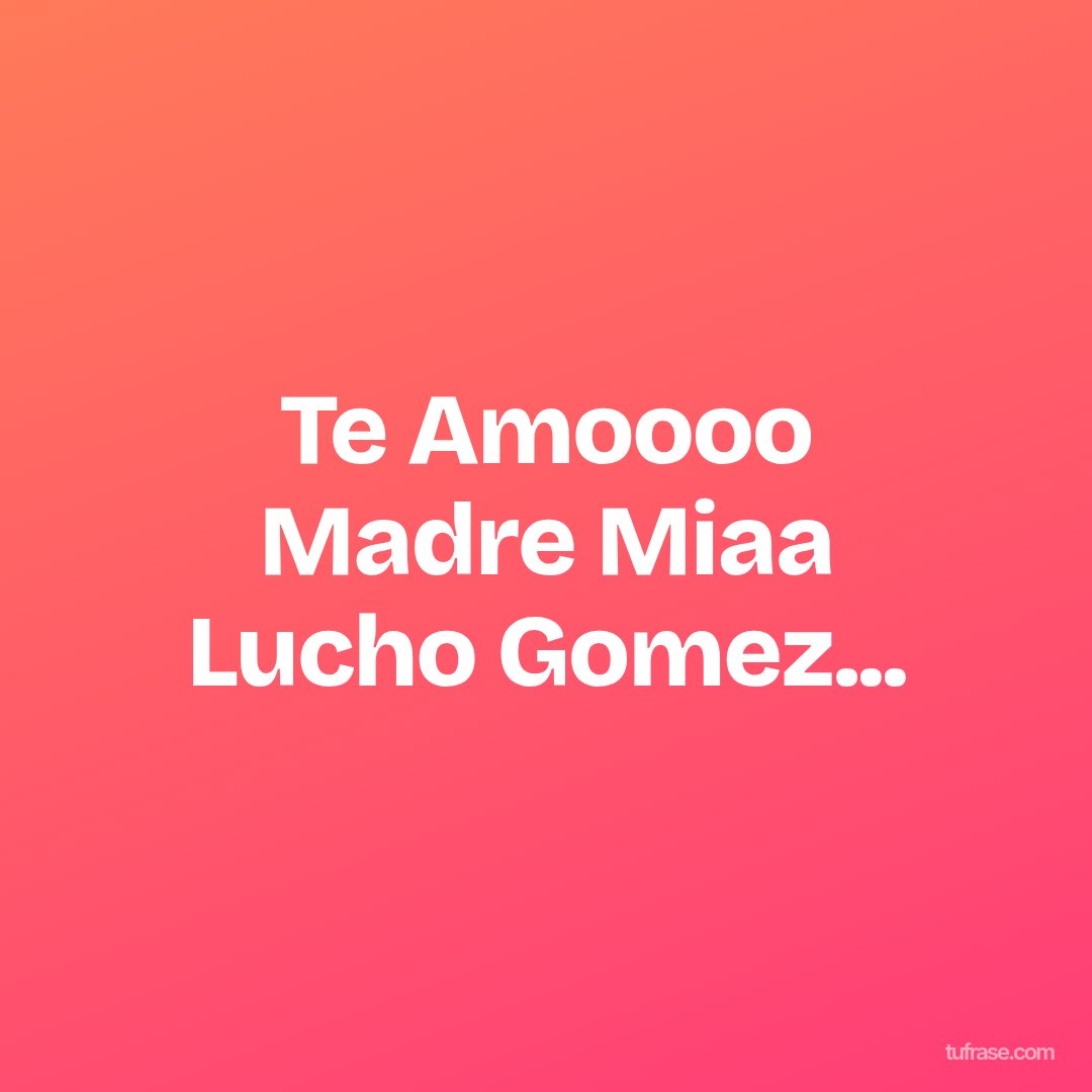 Te Amoooo Madre Miaa Lucho Gomez...