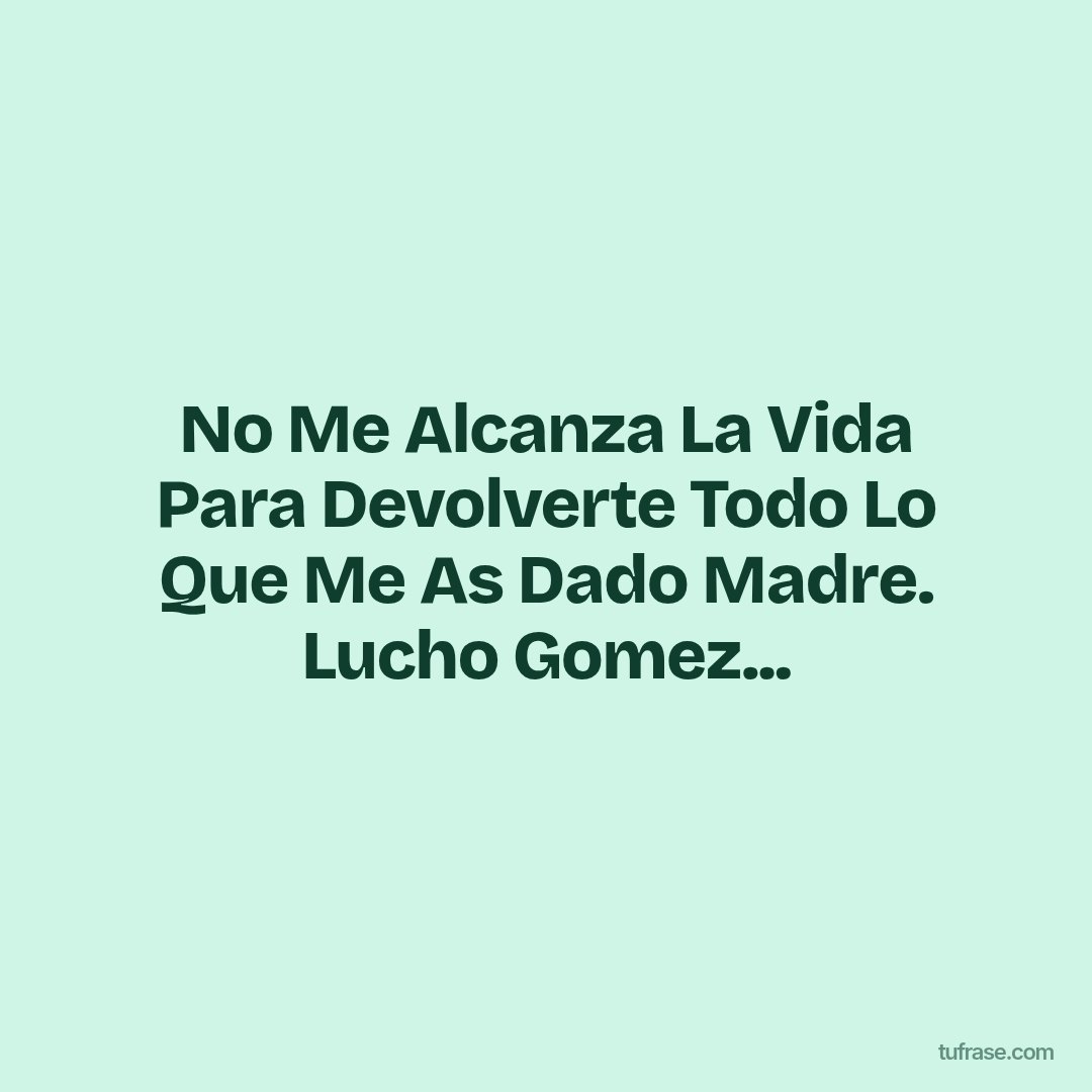 No Me Alcanza La Vida Para Devolverte Todo Lo Que Me As Dado Madre. Lucho Gomez...
