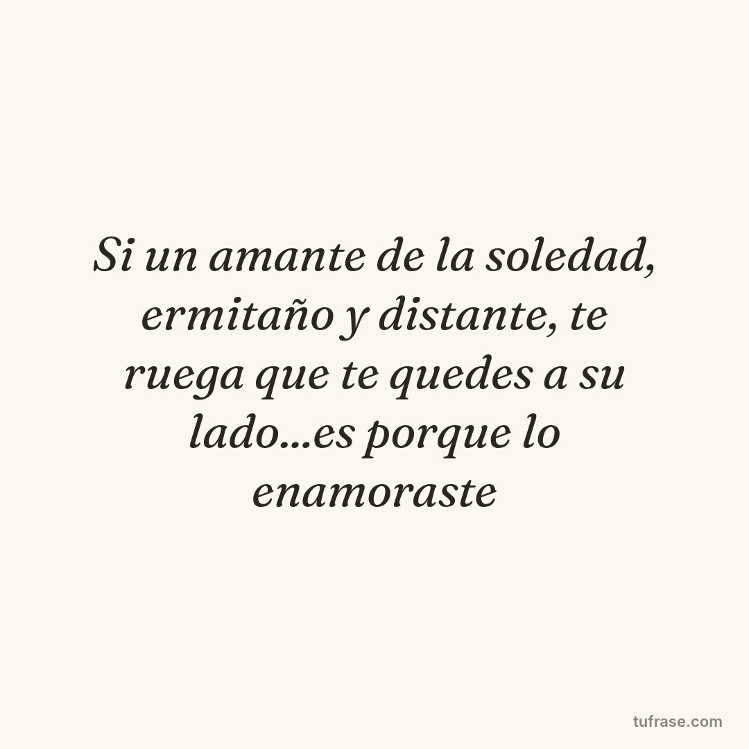 Si un amante de la soledad, ermitaño y distante, te ruega que te quedes a su lado...es porque lo enamoraste