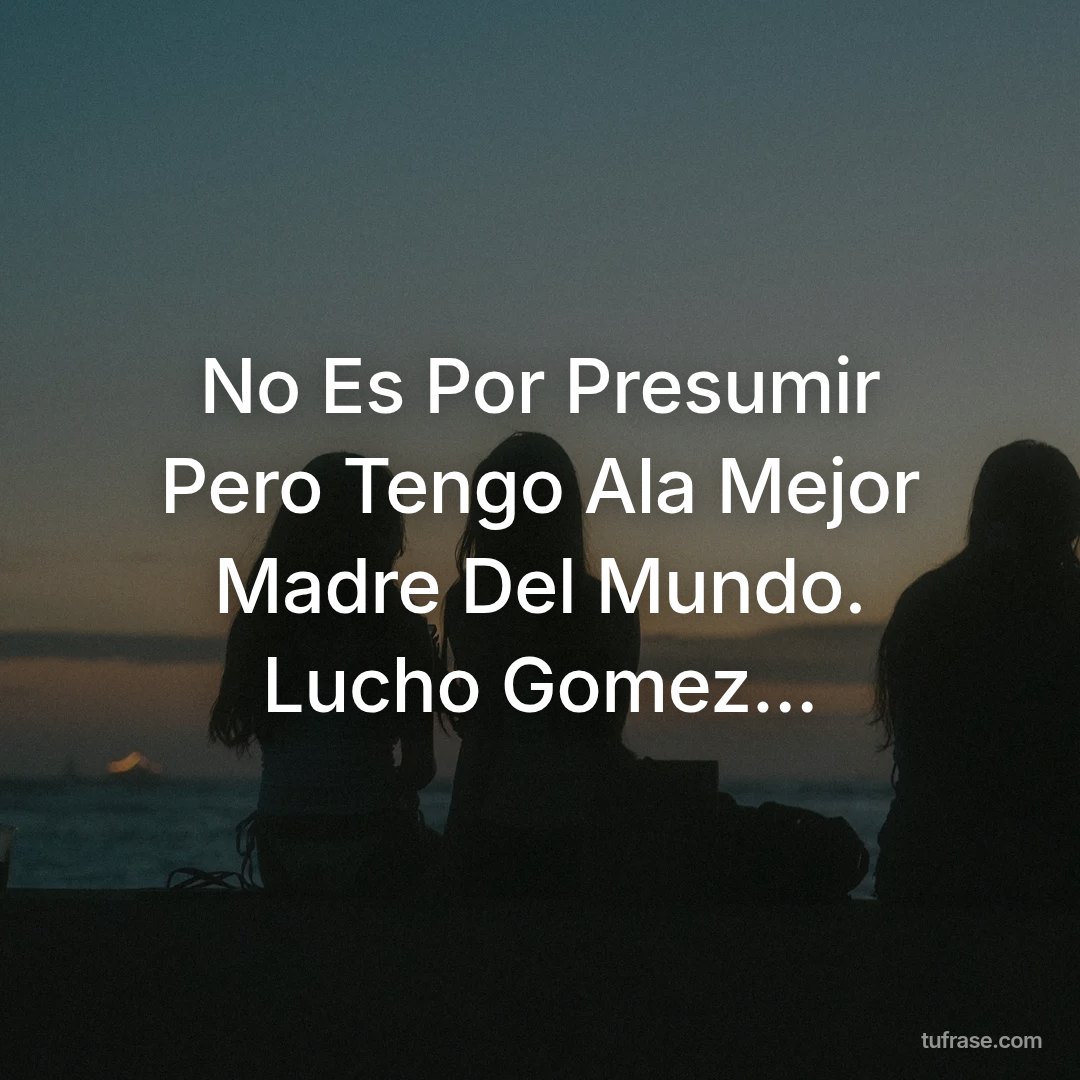 No Es Por Presumir Pero Tengo Ala Mejor Madre Del Mundo. Lucho Gomez...