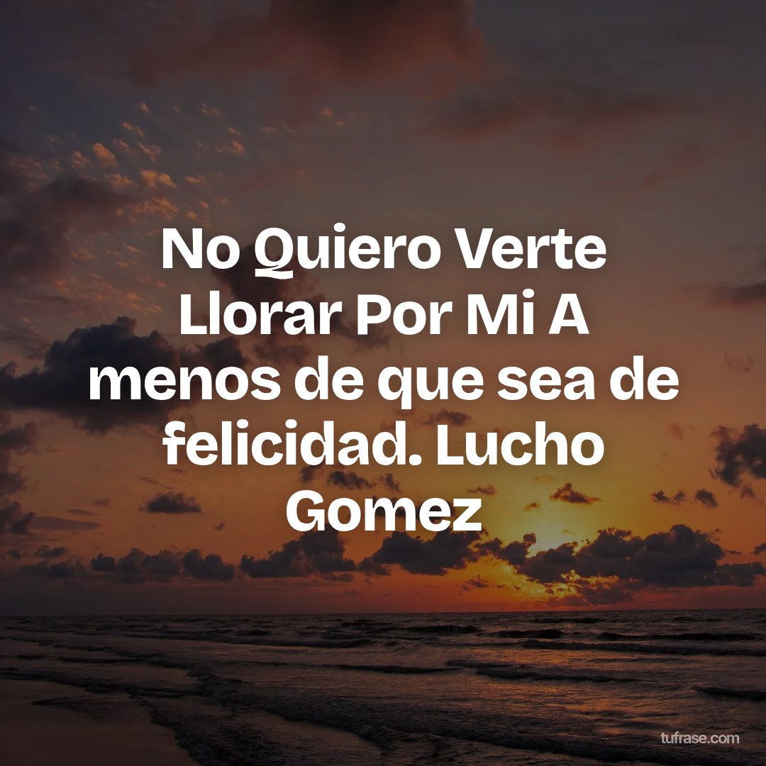 No Quiero Verte Llorar Por Mi A menos de que sea de felicidad. Lucho Gomez
