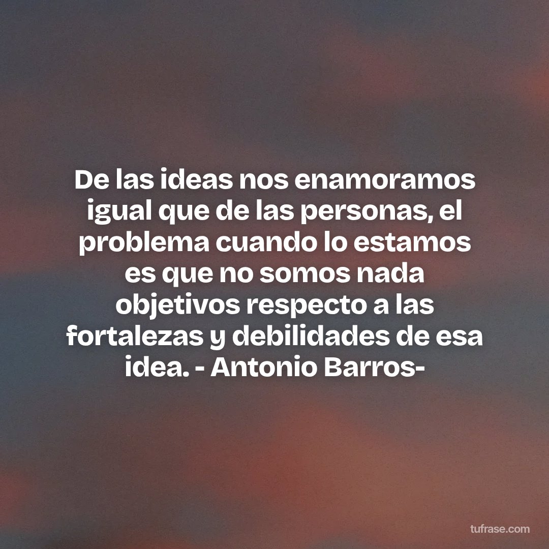 De las ideas nos enamoramos igual que de las personas, el problema cuando lo estamos es que no somos nada objetivos respecto a las fortalezas y debilidades de esa idea. - Antonio Barros-