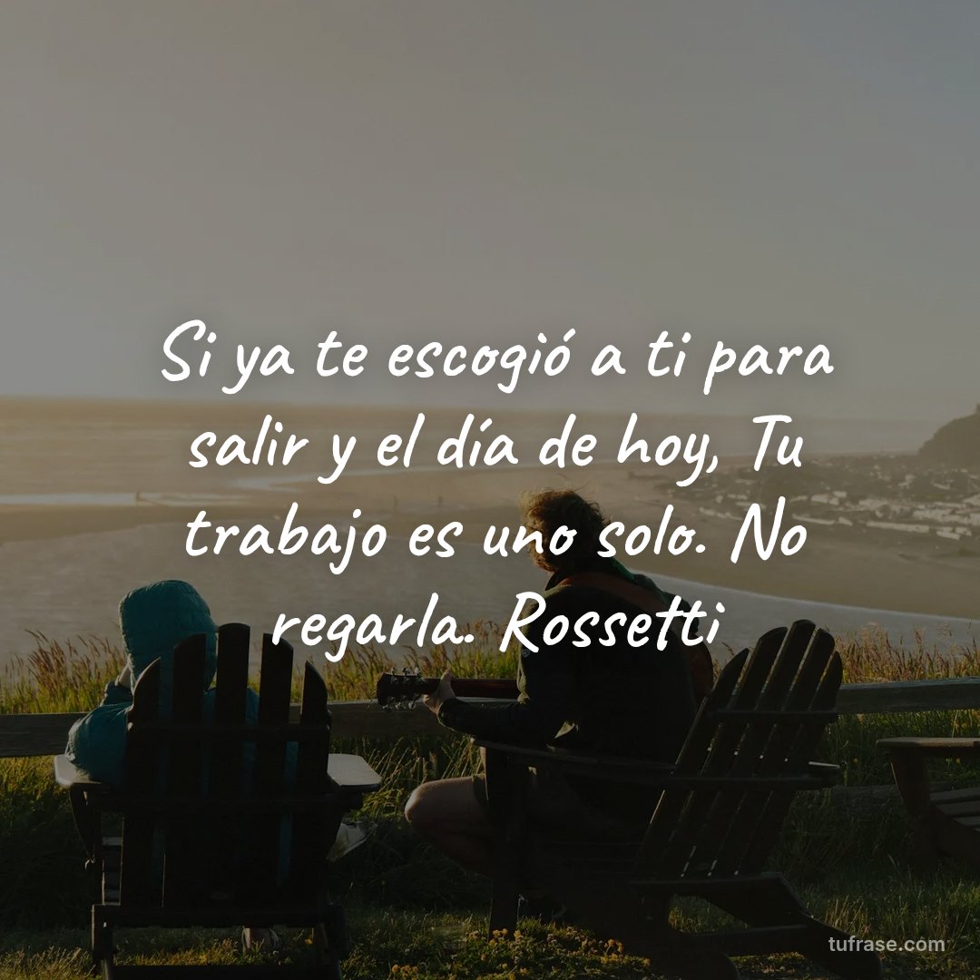 Si ya te escogió a ti para salir y el día de hoy, Tu trabajo es uno solo. No regarla. Rossetti